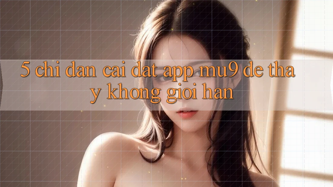 5. Chỉ dẫn Cài đặt App mu9 Để Thấy Không Giới Hạn
