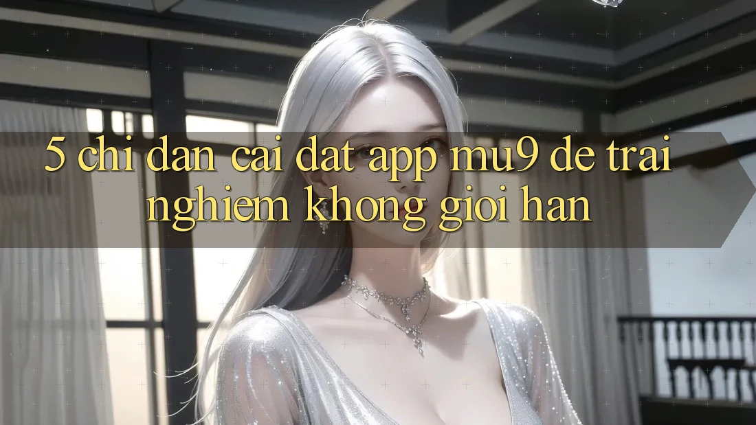 5. Chỉ dẫn Cài đặt App mu9 Để Trải Nghiệm Không Giới Hạn