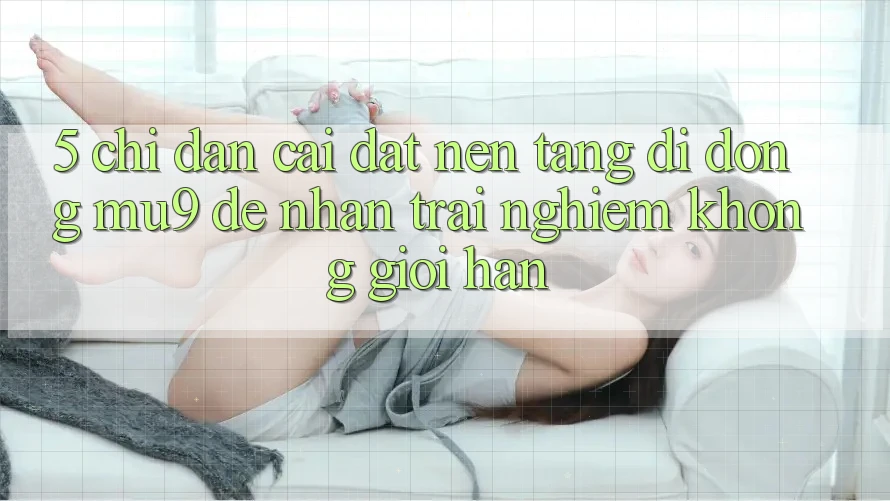 5. Chỉ dẫn Cài đặt Nền tảng di động mu9 Để Nhận trải nghiệm Không Giới Hạn