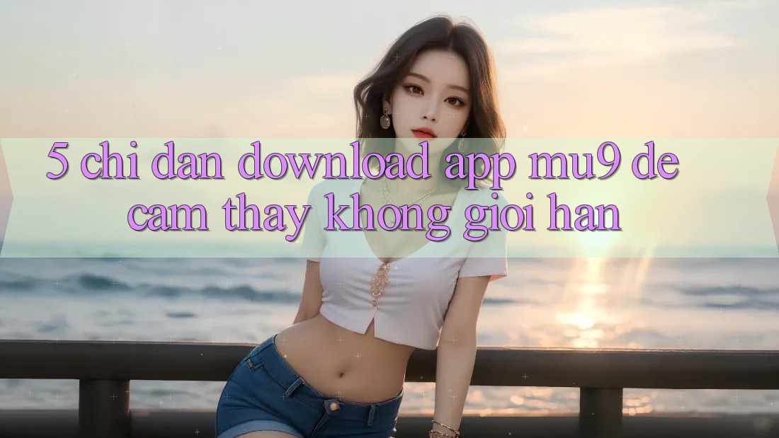 5. Chỉ dẫn Download App mu9 Để Cảm thấy Không Giới Hạn 5. Chỉ dẫn Download App mu9 Để Cảm thấy Không Giới Hạn