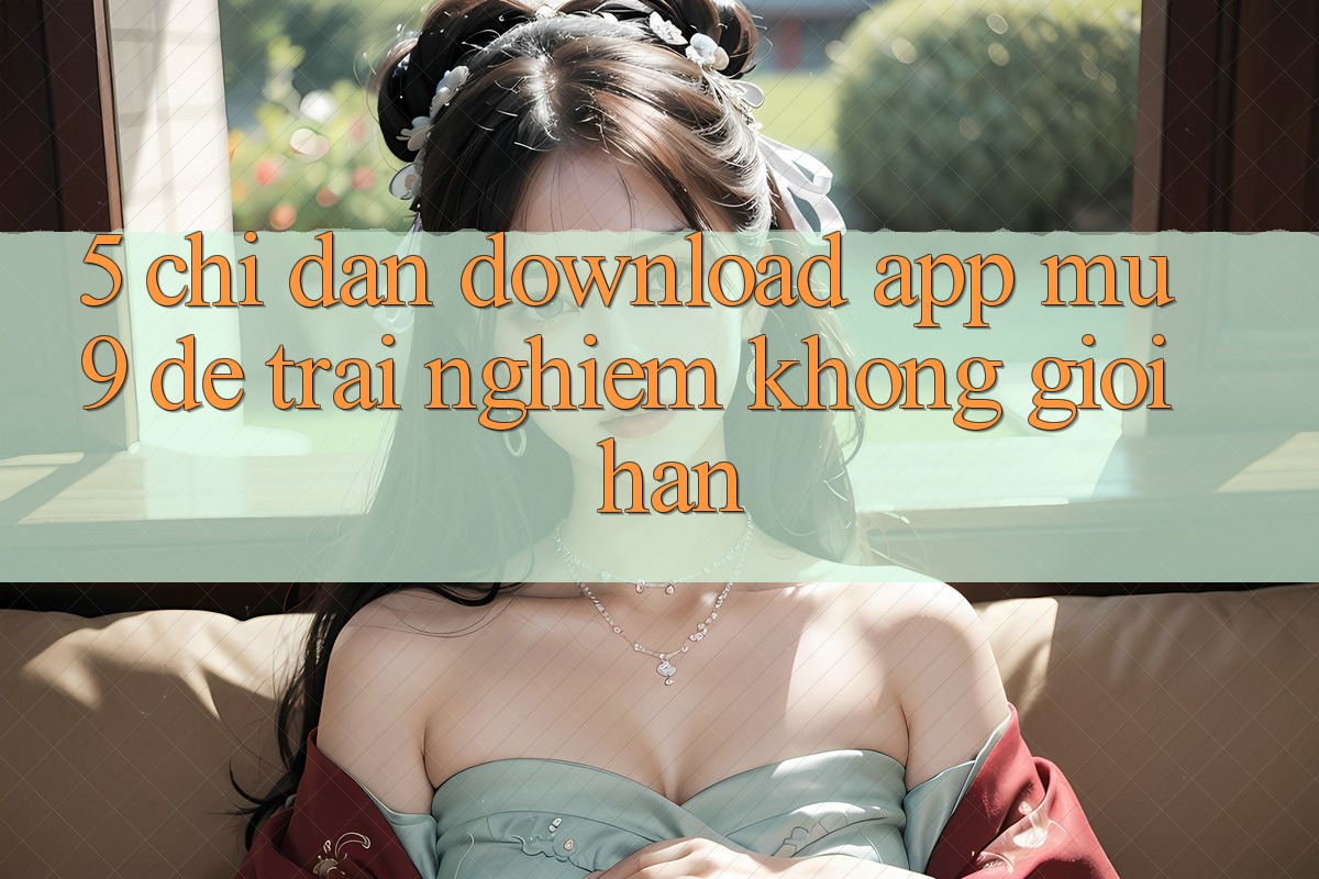 5. Chỉ dẫn Download App mu9 Để Trải Nghiệm Không Giới Hạn