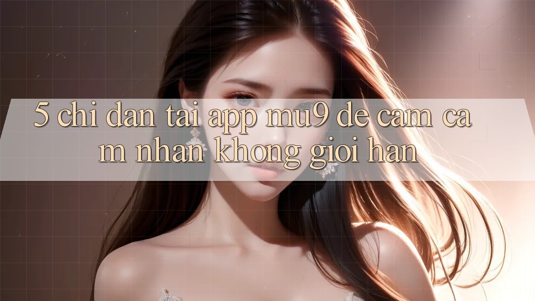 5. Chỉ dẫn Tải App mu9 Để Cảm cảm nhận Không Giới Hạn