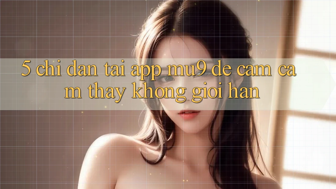 5. Chỉ dẫn Tải App mu9 Để Cảm cảm thấy Không Giới Hạn