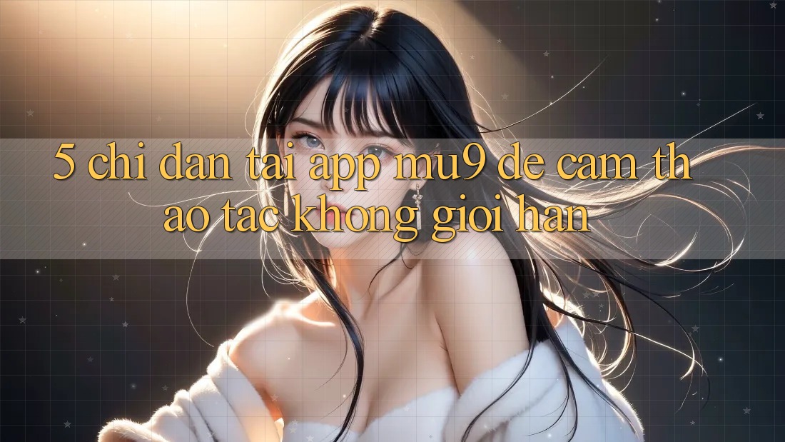 5. Chỉ dẫn Tải App mu9 Để Cảm thao tác Không Giới Hạn
