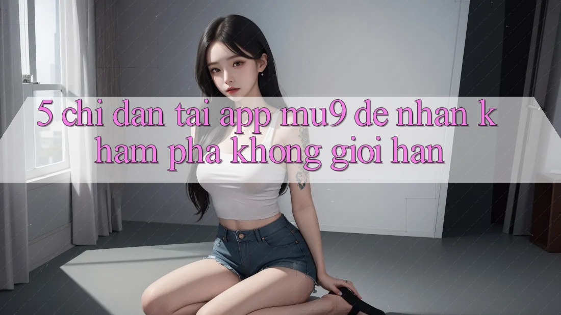 5. Chỉ dẫn Tải App mu9 Để Nhận khám phá Không Giới Hạn 5. Chỉ dẫn Tải App mu9 Để Nhận khám phá Không Giới Hạn