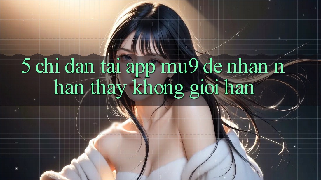 5. Chỉ dẫn Tải App mu9 Để Nhận nhận thấy Không Giới Hạn 5. Chỉ dẫn Tải App mu9 Để Nhận nhận thấy Không Giới Hạn