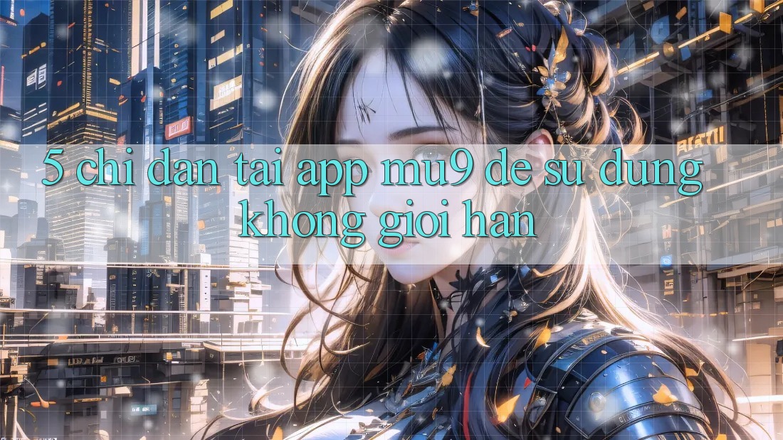 5. Chỉ dẫn Tải App mu9 Để Sử dụng Không Giới Hạn
