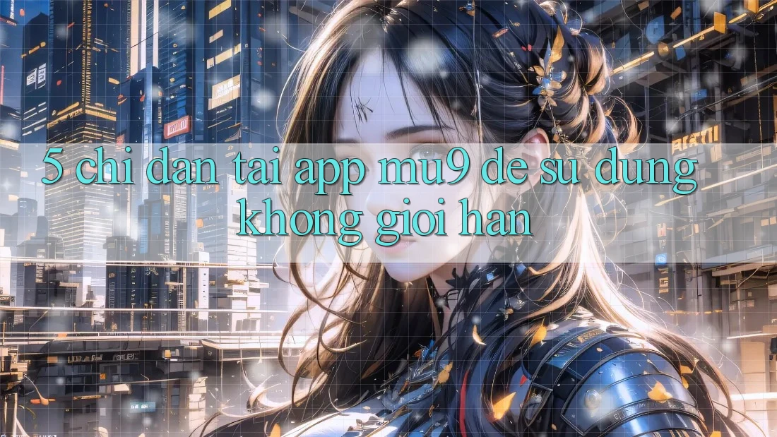 5. Chỉ dẫn Tải App mu9 Để Sử dụng Không Giới Hạn