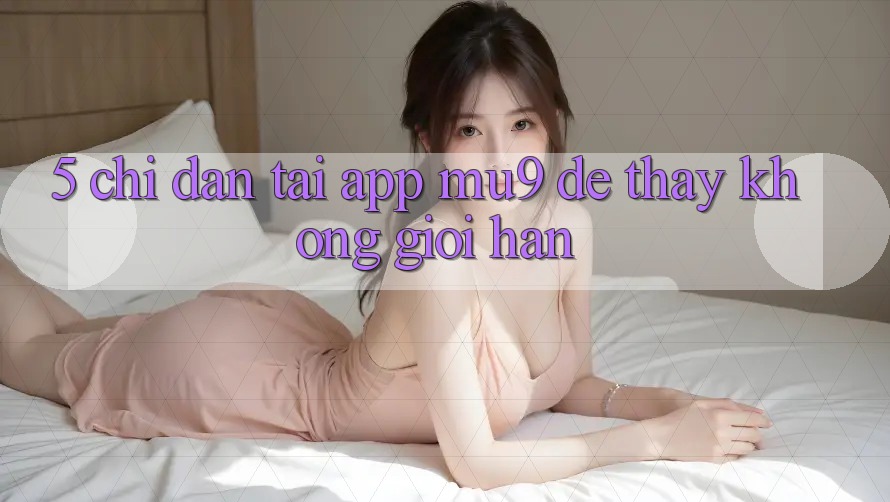 5. Chỉ dẫn Tải App mu9 Để Thấy Không Giới Hạn