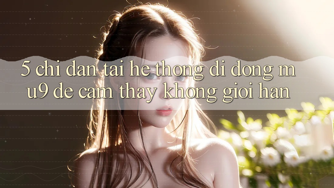 5. Chỉ dẫn Tải Hệ thống di động mu9 Để Cảm thấy Không Giới Hạn 5. Chỉ dẫn Tải Hệ thống di động mu9 Để Cảm thấy Không Giới Hạn