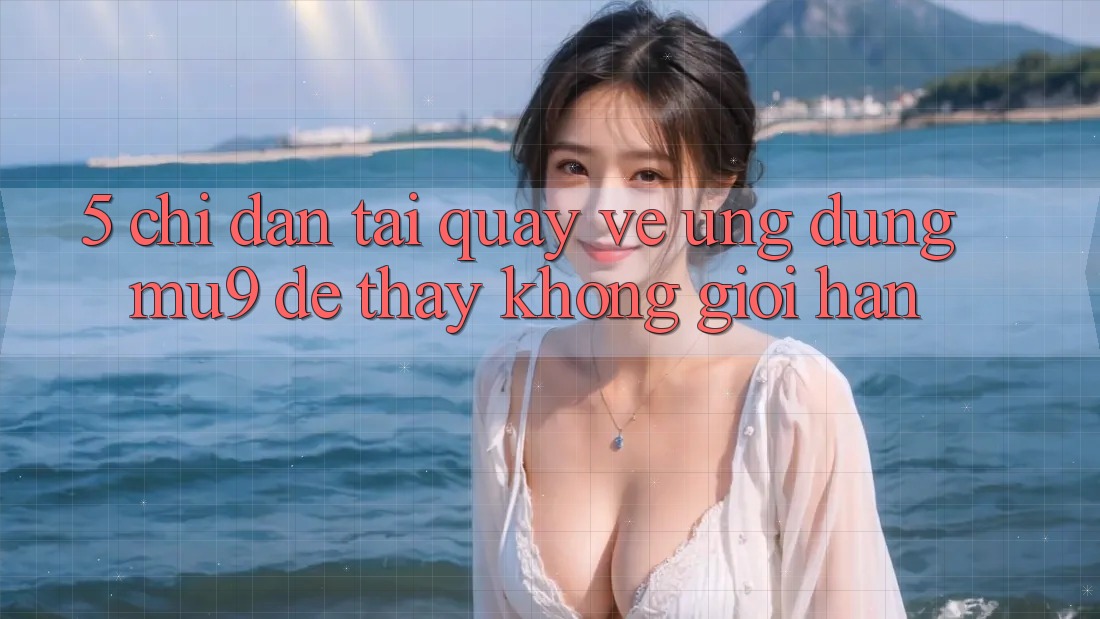 5. Chỉ dẫn Tải quay về Ứng dụng mu9 Để Thấy Không Giới Hạn 5. Chỉ dẫn Tải quay về Ứng dụng mu9 Để Thấy Không Giới Hạn