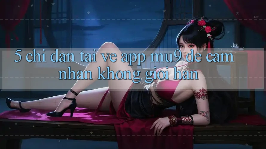 5. Chỉ dẫn Tải về App mu9 Để Cảm nhận Không Giới Hạn