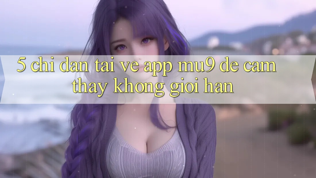 5. Chỉ dẫn Tải về App mu9 Để Cảm thấy Không Giới Hạn 5. Chỉ dẫn Tải về App mu9 Để Cảm thấy Không Giới Hạn