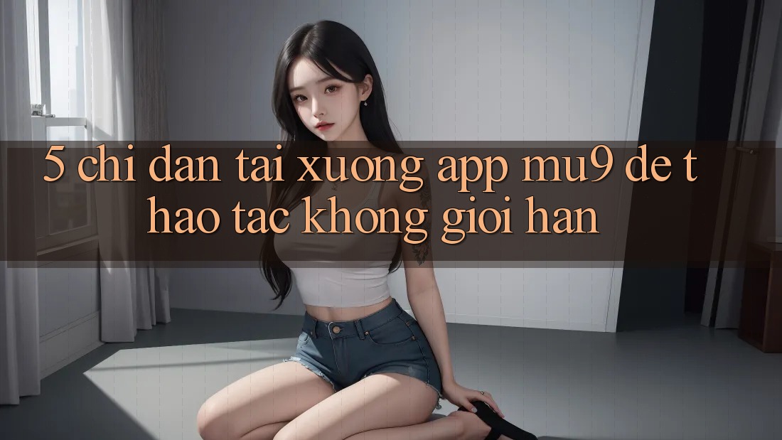 5. Chỉ dẫn Tải xuống App mu9 Để Thao tác Không Giới Hạn
