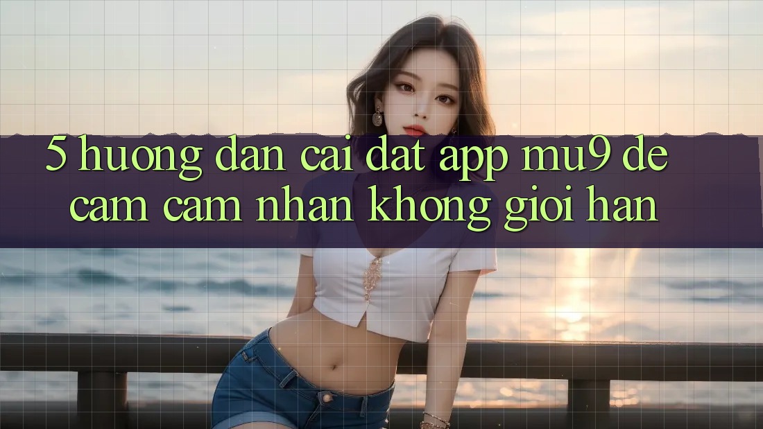 5. Hướng dẫn Cài đặt App mu9 Để Cảm cảm nhận Không Giới Hạn 5. Hướng dẫn Cài đặt App mu9 Để Cảm cảm nhận Không Giới Hạn