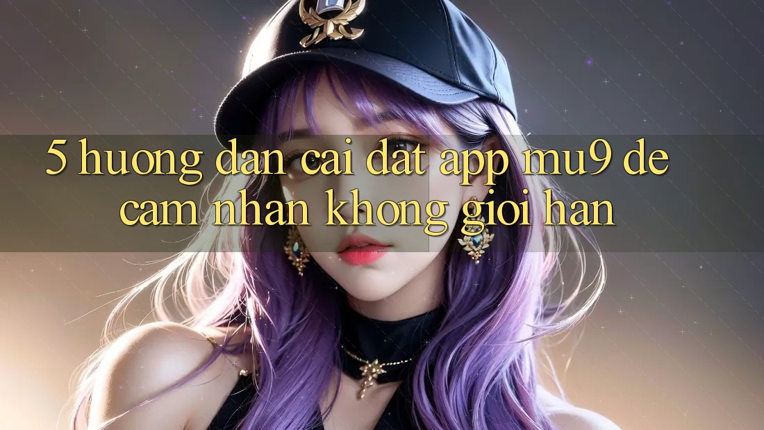5. Hướng Dẫn Cài đặt App mu9 Để Cảm nhận Không Giới Hạn