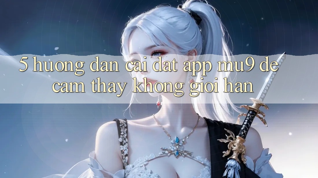5. Hướng Dẫn Cài đặt App mu9 Để Cảm thấy Không Giới Hạn 5. Hướng Dẫn Cài đặt App mu9 Để Cảm thấy Không Giới Hạn