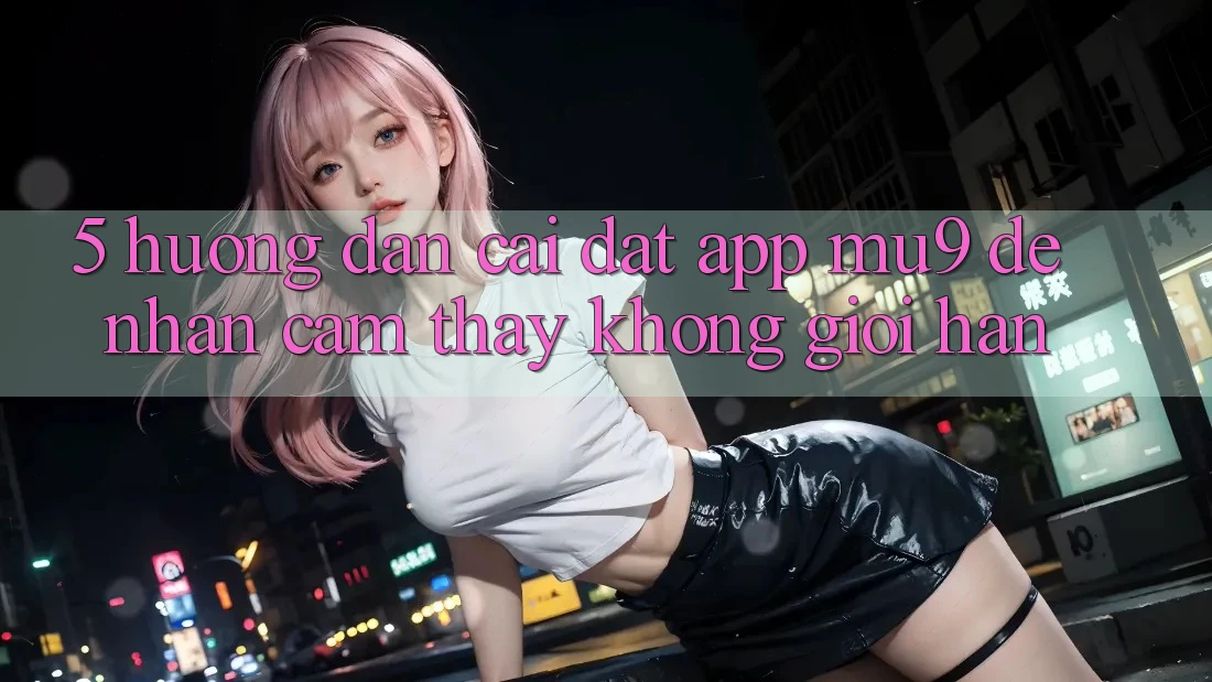 5. Hướng Dẫn Cài đặt App mu9 Để Nhận cảm thấy Không Giới Hạn 5. Hướng Dẫn Cài đặt App mu9 Để Nhận cảm thấy Không Giới Hạn