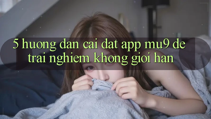 5. Hướng Dẫn Cài đặt App mu9 Để Trải Nghiệm Không Giới Hạn