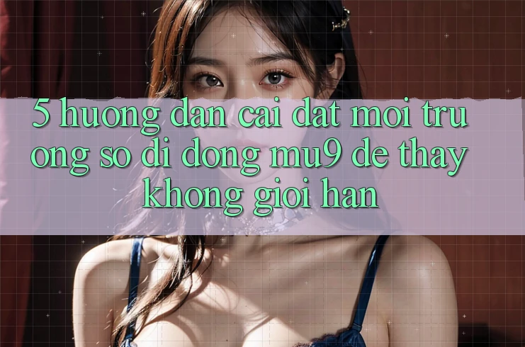 5. Hướng Dẫn Cài đặt Môi trường số di động mu9 Để Thấy Không Giới Hạn