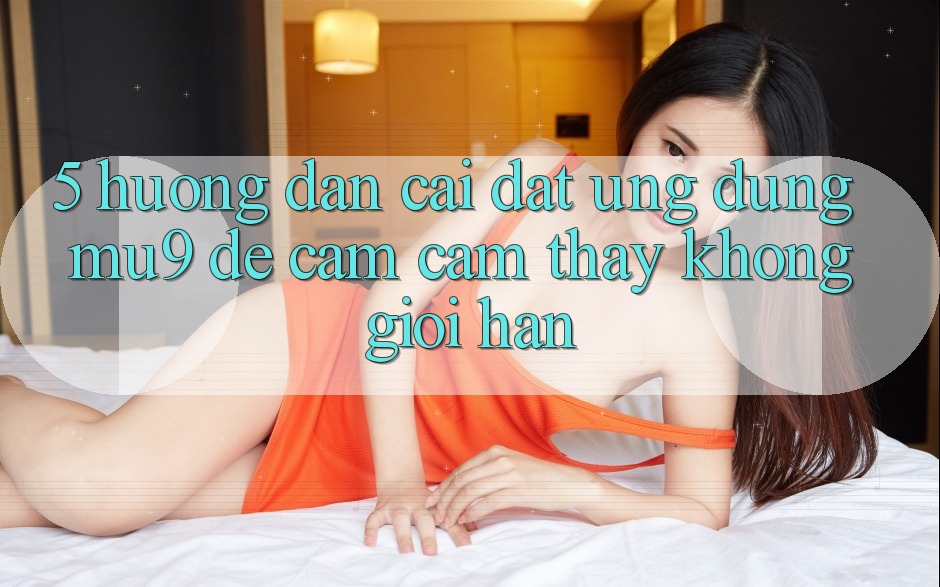 5. Hướng Dẫn Cài đặt Ứng dụng mu9 Để Cảm cảm thấy Không Giới Hạn 5. Hướng Dẫn Cài đặt Ứng dụng mu9 Để Cảm cảm thấy Không Giới Hạn