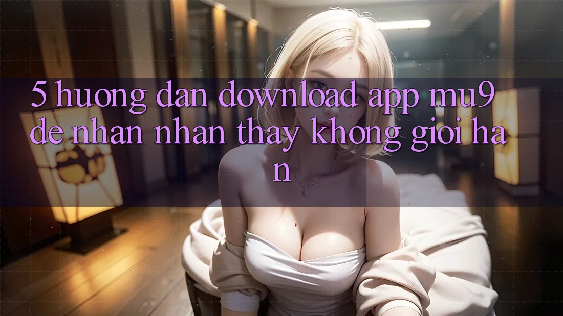 5. Hướng Dẫn Download App mu9 Để Nhận nhận thấy Không Giới Hạn