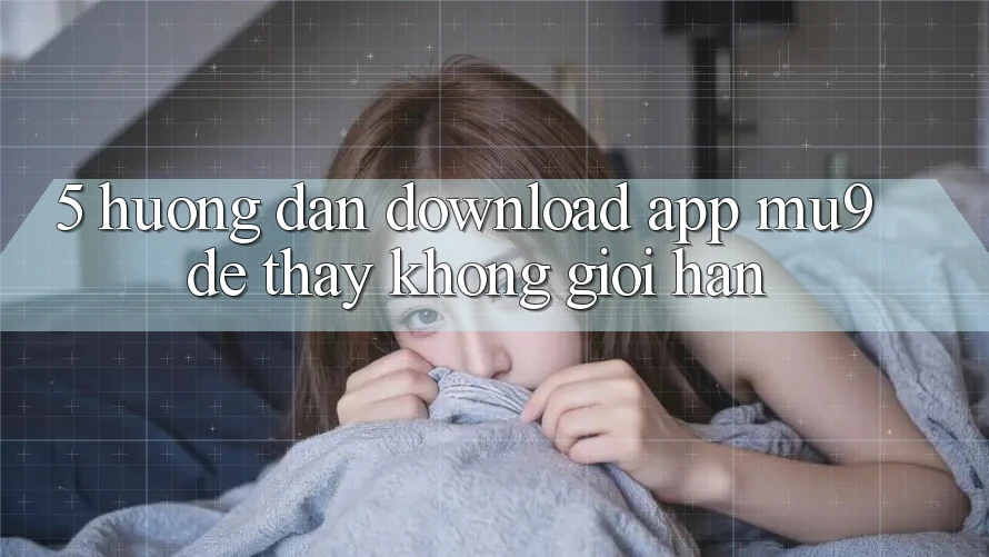 5. Hướng Dẫn Download App mu9 Để Thấy Không Giới Hạn