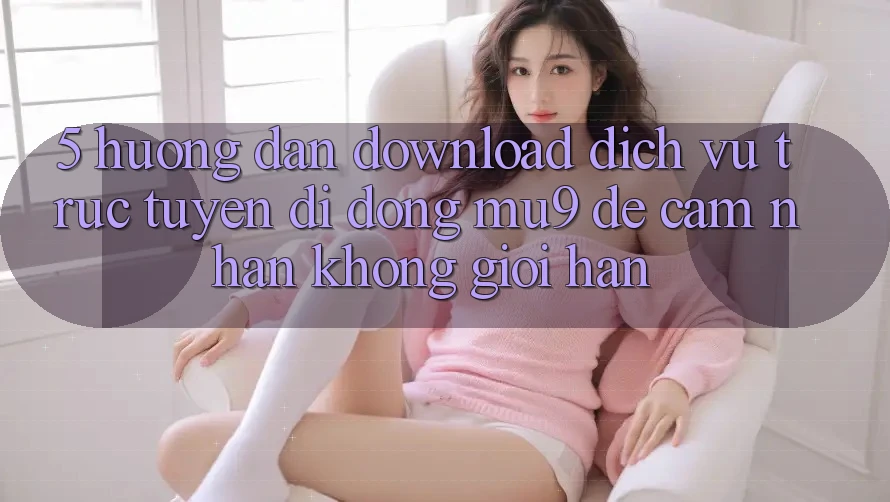 5. Hướng Dẫn Download Dịch vụ trực tuyến di động mu9 Để Cảm nhận Không Giới Hạn