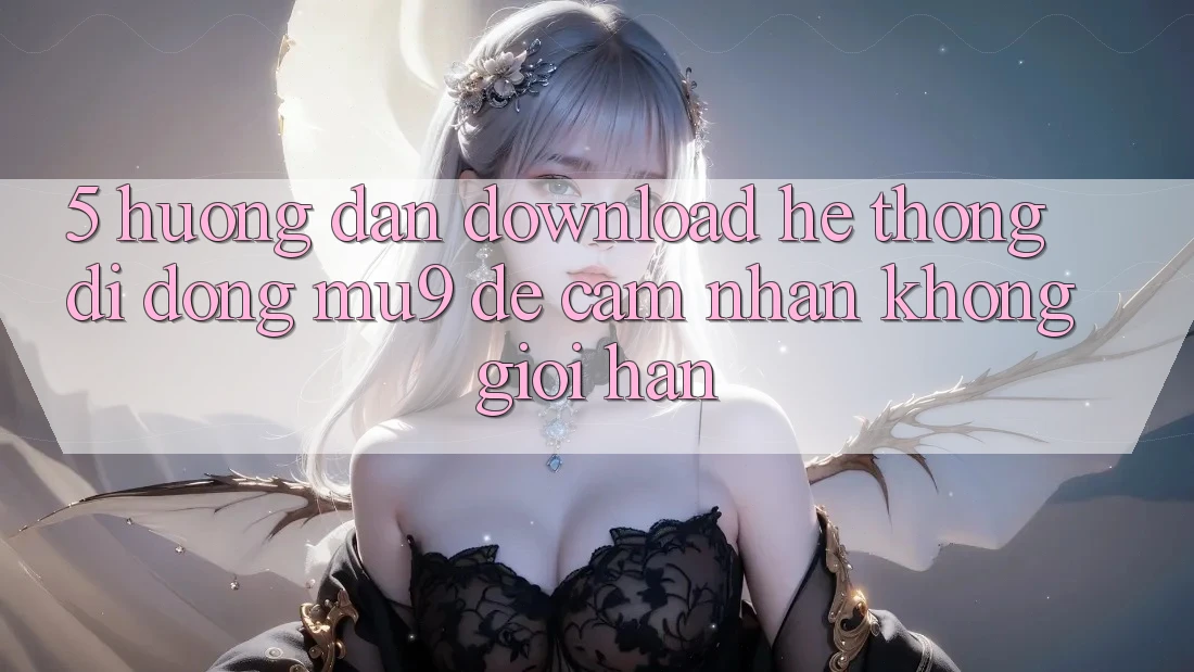 5. Hướng dẫn Download Hệ thống di động mu9 Để Cảm nhận Không Giới Hạn 5. Hướng dẫn Download Hệ thống di động mu9 Để Cảm nhận Không Giới Hạn