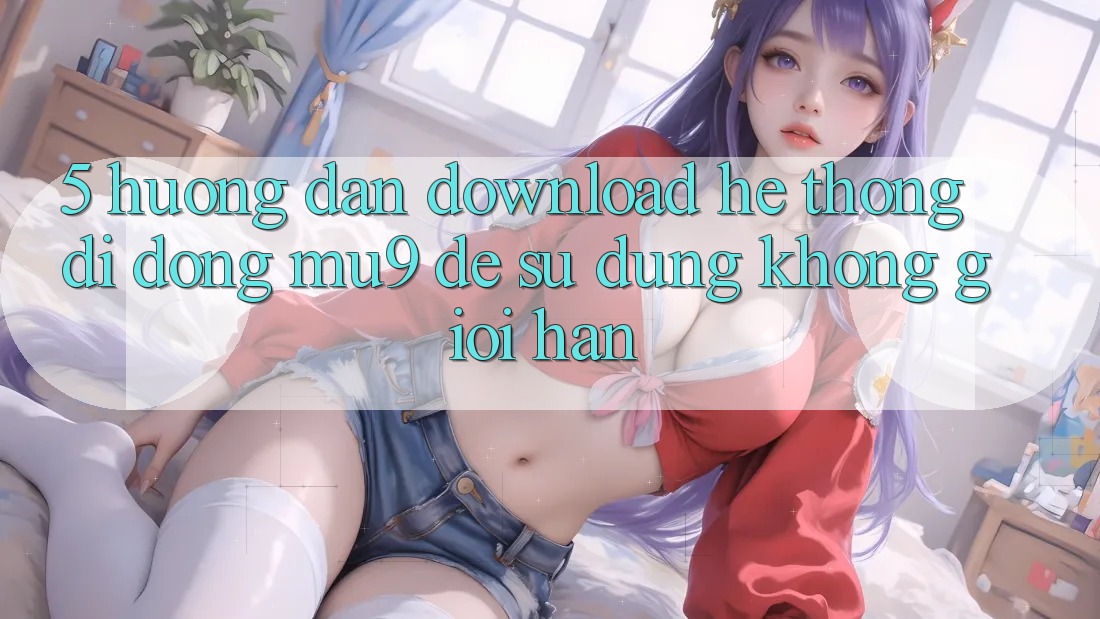 5. Hướng Dẫn Download Hệ thống di động mu9 Để Sử dụng Không Giới Hạn 5. Hướng Dẫn Download Hệ thống di động mu9 Để Sử dụng Không Giới Hạn