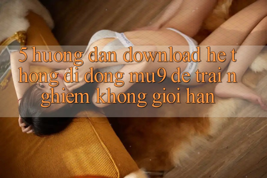 5. Hướng Dẫn Download Hệ thống di động mu9 Để Trải Nghiệm Không Giới Hạn