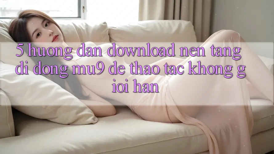5. Hướng Dẫn Download Nền tảng di động mu9 Để Thao tác Không Giới Hạn