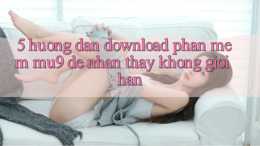 5. Hướng Dẫn Download Phần mềm mu9 Để Nhận thấy Không Giới Hạn