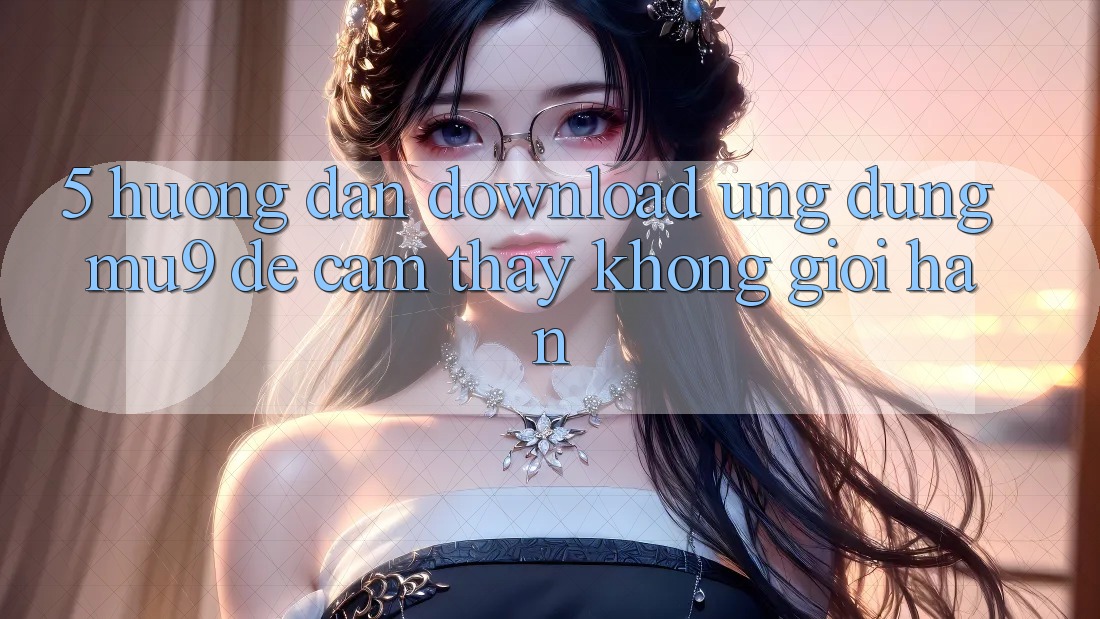 5. Hướng Dẫn Download Ứng dụng mu9 Để Cảm thấy Không Giới Hạn