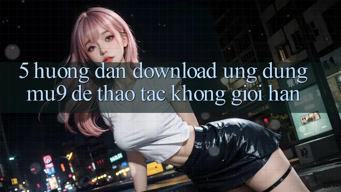 5. Hướng dẫn Download Ứng dụng mu9 Để Thao tác Không Giới Hạn 5. Hướng dẫn Download Ứng dụng mu9 Để Thao tác Không Giới Hạn