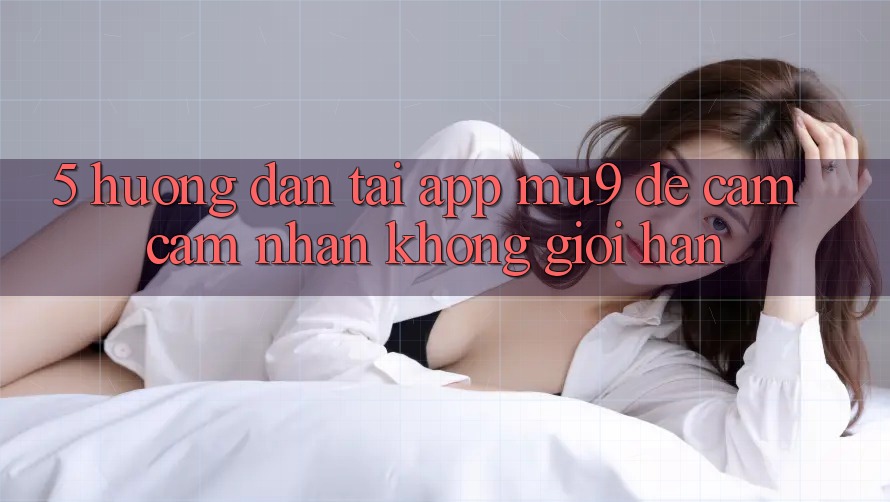 5. Hướng Dẫn Tải App mu9 Để Cảm cảm nhận Không Giới Hạn 5. Hướng Dẫn Tải App mu9 Để Cảm cảm nhận Không Giới Hạn