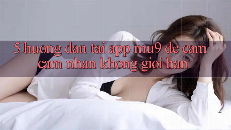 5. Hướng Dẫn Tải App mu9 Để Cảm cảm nhận Không Giới Hạn