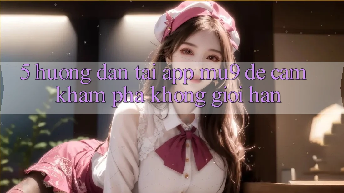 5. Hướng Dẫn Tải App mu9 Để Cảm khám phá Không Giới Hạn 5. Hướng Dẫn Tải App mu9 Để Cảm khám phá Không Giới Hạn