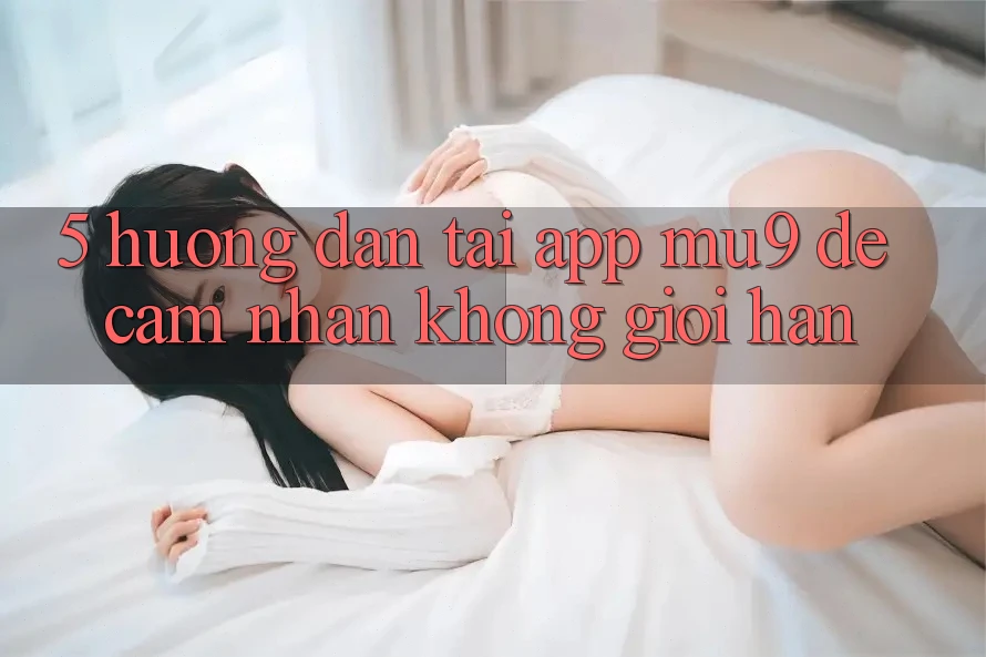 5. Hướng Dẫn Tải App mu9 Để Cảm nhận Không Giới Hạn