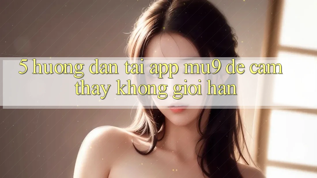 5. Hướng Dẫn Tải App mu9 Để Cảm thấy Không Giới Hạn