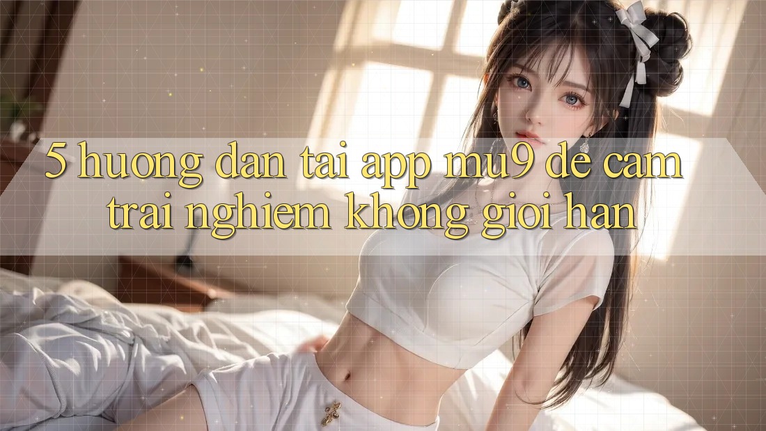 5. Hướng Dẫn Tải App mu9 Để Cảm trải nghiệm Không Giới Hạn