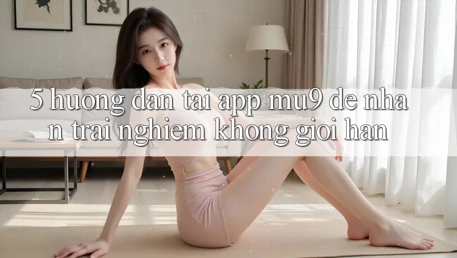5. Hướng Dẫn Tải App mu9 Để Nhận trải nghiệm Không Giới Hạn