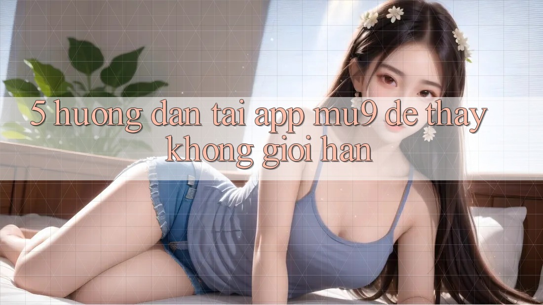 5. Hướng Dẫn Tải App mu9 Để Thấy Không Giới Hạn