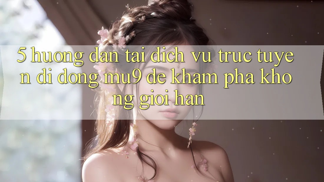 5. Hướng Dẫn Tải Dịch vụ trực tuyến di động mu9 Để Khám phá Không Giới Hạn 5. Hướng Dẫn Tải Dịch vụ trực tuyến di động mu9 Để Khám phá Không Giới Hạn