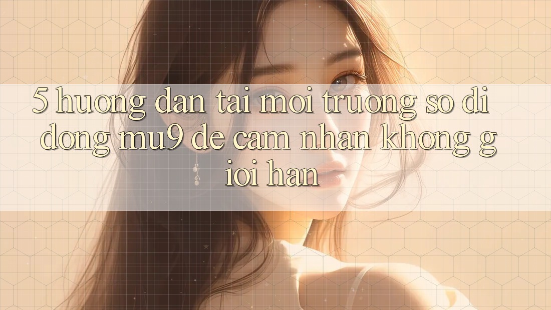 5. Hướng Dẫn Tải Môi trường số di động mu9 Để Cảm nhận Không Giới Hạn