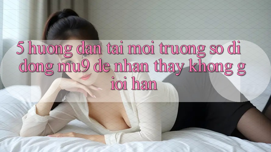 5. Hướng Dẫn Tải Môi trường số di động mu9 Để Nhận thấy Không Giới Hạn