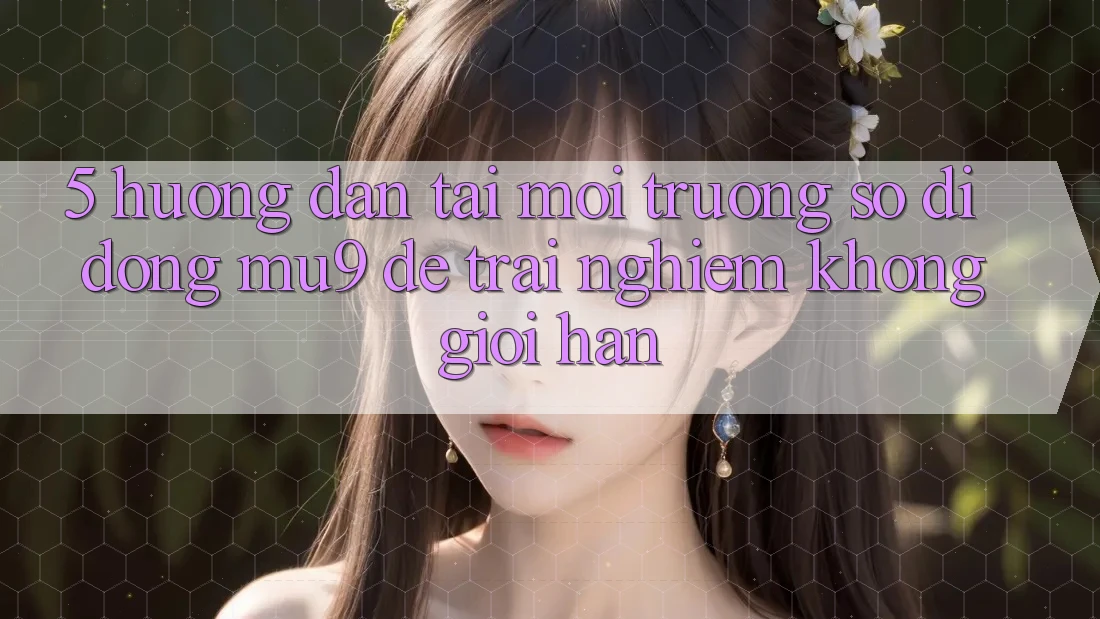 5. Hướng Dẫn Tải Môi trường số di động mu9 Để Trải Nghiệm Không Giới Hạn 5. Hướng Dẫn Tải Môi trường số di động mu9 Để Trải Nghiệm Không Giới Hạn