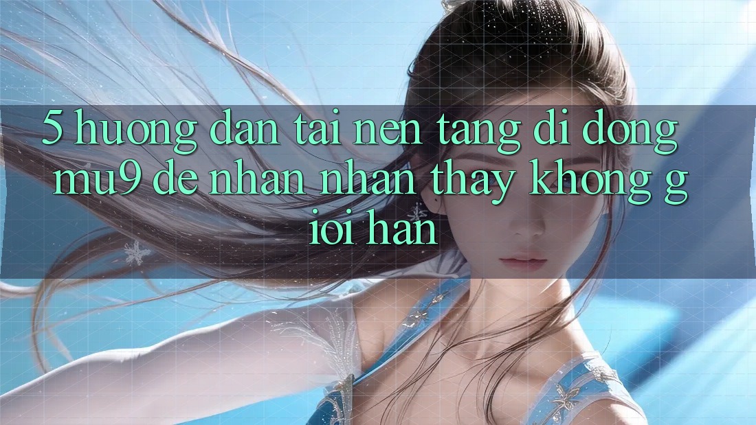 5. Hướng Dẫn Tải Nền tảng di động mu9 Để Nhận nhận thấy Không Giới Hạn 5. Hướng Dẫn Tải Nền tảng di động mu9 Để Nhận nhận thấy Không Giới Hạn