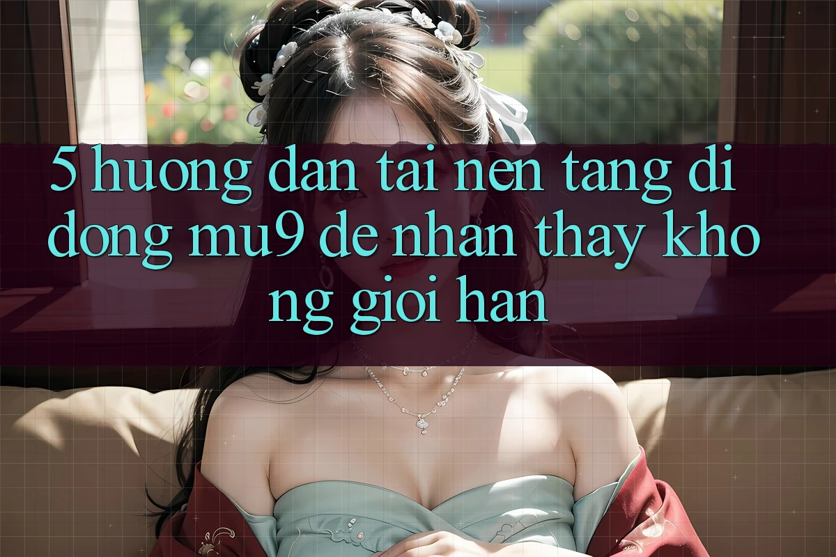5. Hướng Dẫn Tải Nền tảng di động mu9 Để Nhận thấy Không Giới Hạn
