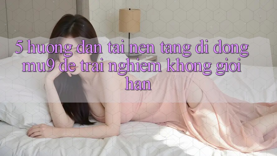 5. Hướng Dẫn Tải Nền tảng di động mu9 Để Trải Nghiệm Không Giới Hạn